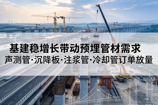 高坪基建稳增长带动预埋监测管材需求,声测管、沉降板、注浆管订单持续放量